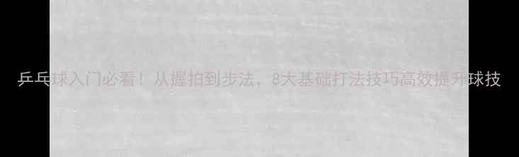 图片 乒乓球入门必看！从握拍到步法，8大基础打法技巧高效提升球技