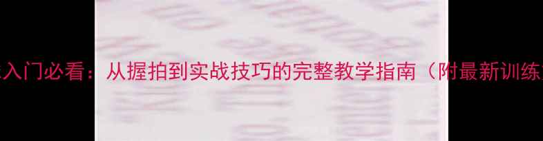图片 乒乓球入门必看：从握拍到实战技巧的完整教学指南（附最新训练方法）