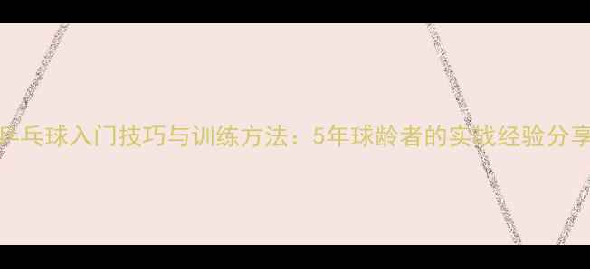 图片 乒乓球入门技巧与训练方法：5年球龄者的实战经验分享