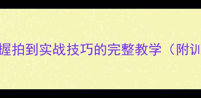 图片 乒乓球入门指南：从握拍到实战技巧的完整教学（附训练计划与装备推荐）
