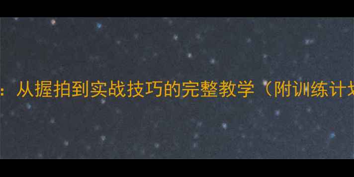 图片 乒乓球入门指南：从握拍到实战技巧的完整教学（附训练计划与装备推荐）2