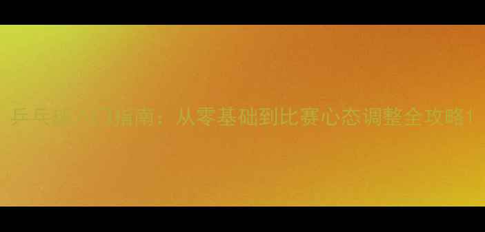 图片 乒乓球入门指南：从零基础到比赛心态调整全攻略1