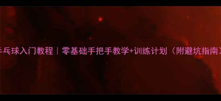 图片 乒乓球入门教程｜零基础手把手教学+训练计划（附避坑指南）