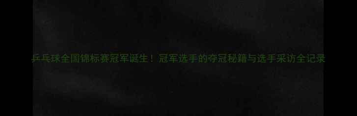 图片 乒乓球全国锦标赛冠军诞生！冠军选手的夺冠秘籍与选手采访全记录