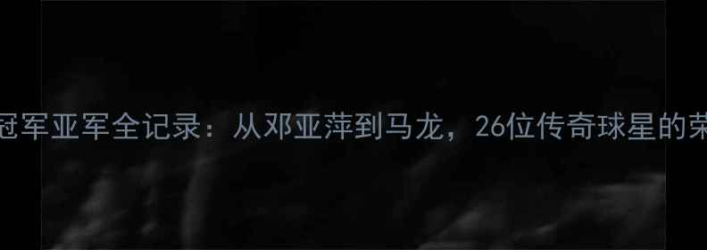 图片 乒乓球冠军亚军全记录：从邓亚萍到马龙，26位传奇球星的荣耀之路