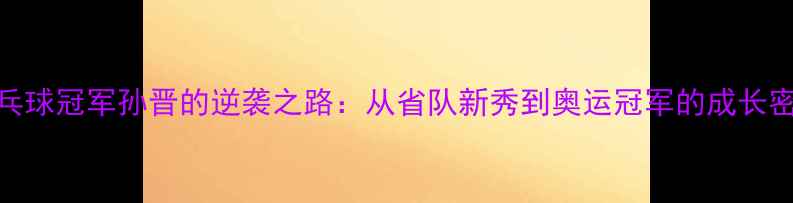 图片 乒乓球冠军孙晋的逆袭之路：从省队新秀到奥运冠军的成长密码
