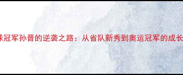 图片 乒乓球冠军孙晋的逆袭之路：从省队新秀到奥运冠军的成长密码1