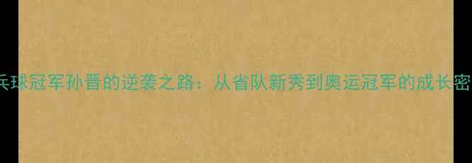 图片 乒乓球冠军孙晋的逆袭之路：从省队新秀到奥运冠军的成长密码2
