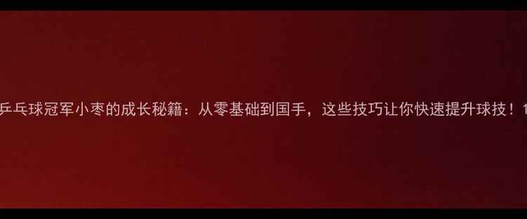 图片 乒乓球冠军小枣的成长秘籍：从零基础到国手，这些技巧让你快速提升球技！1