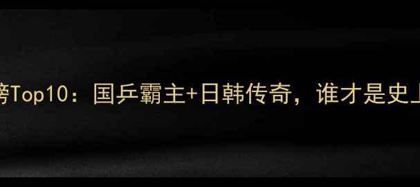 图片 乒乓球冠军榜Top10：国乒霸主+日韩传奇，谁才是史上最强王者？