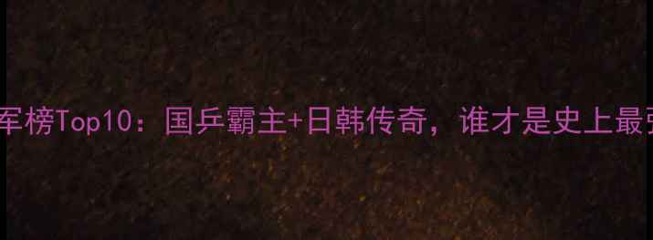 图片 乒乓球冠军榜Top10：国乒霸主+日韩传奇，谁才是史上最强王者？1