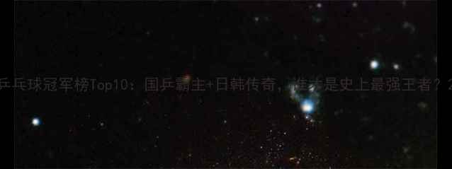 图片 乒乓球冠军榜Top10：国乒霸主+日韩传奇，谁才是史上最强王者？2