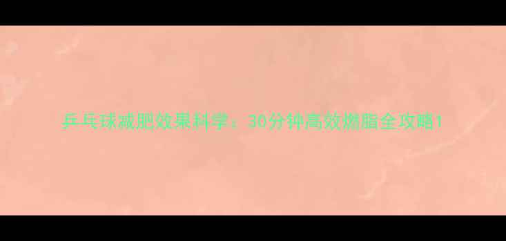 图片 乒乓球减肥效果科学：30分钟高效燃脂全攻略1