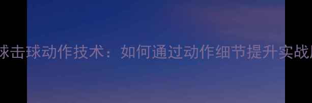 图片 乒乓球击球动作技术：如何通过动作细节提升实战胜率2