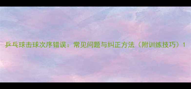 图片 乒乓球击球次序错误：常见问题与纠正方法（附训练技巧）1