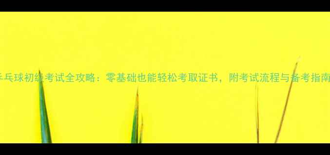 图片 乒乓球初级考试全攻略：零基础也能轻松考取证书，附考试流程与备考指南2