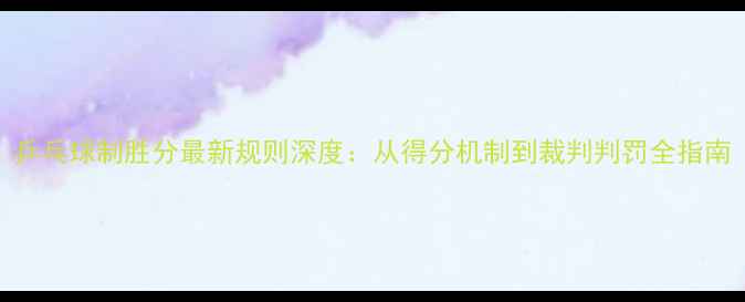 图片 乒乓球制胜分最新规则深度：从得分机制到裁判判罚全指南