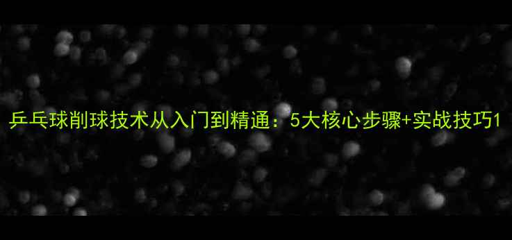 图片 乒乓球削球技术从入门到精通：5大核心步骤+实战技巧1