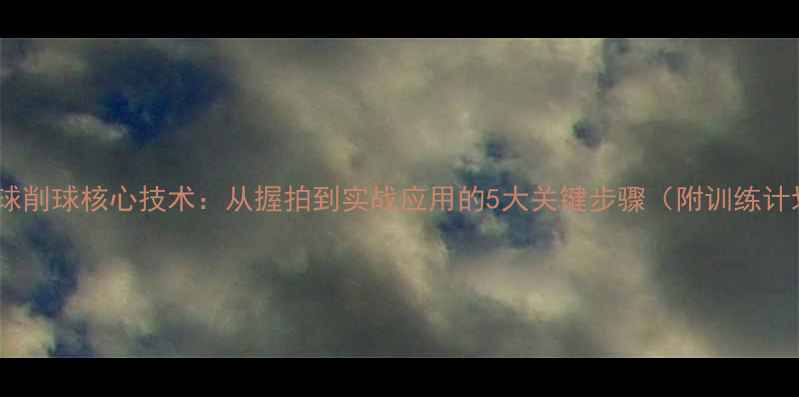 图片 乒乓球削球核心技术：从握拍到实战应用的5大关键步骤（附训练计划）1