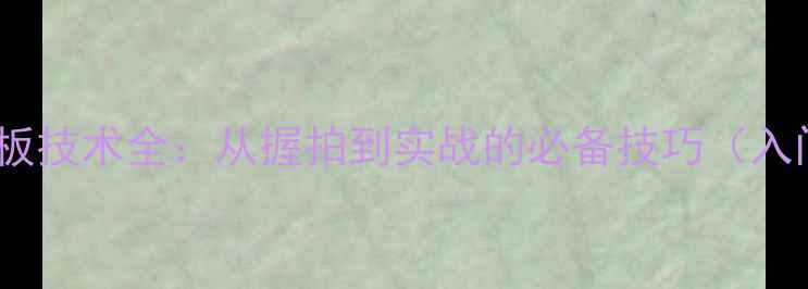 图片 乒乓球前三板技术全：从握拍到实战的必备技巧（入门到精通）1