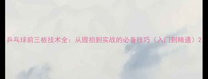 图片 乒乓球前三板技术全：从握拍到实战的必备技巧（入门到精通）2