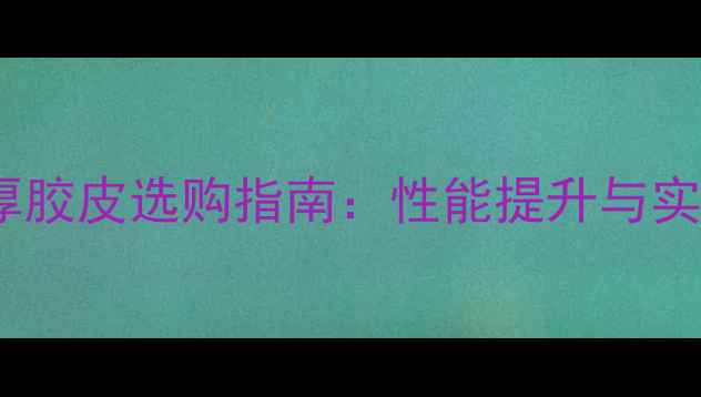 图片 乒乓球加厚胶皮选购指南：性能提升与实战技巧全2