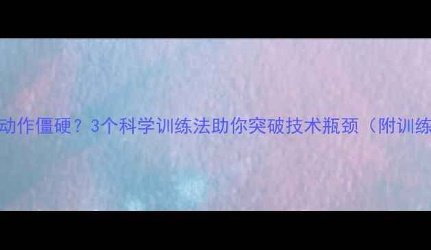 图片 乒乓球动作僵硬？3个科学训练法助你突破技术瓶颈（附训练计划）