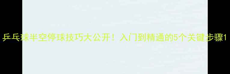 图片 乒乓球半空停球技巧大公开！入门到精通的5个关键步骤1