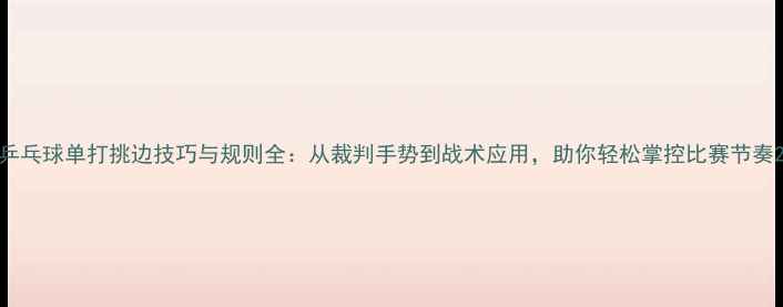图片 乒乓球单打挑边技巧与规则全：从裁判手势到战术应用，助你轻松掌控比赛节奏2