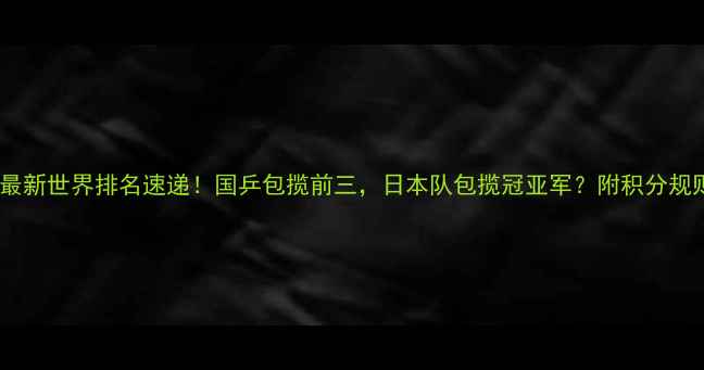 图片 乒乓球单打最新世界排名速递！国乒包揽前三，日本队包揽冠亚军？附积分规则+赛事日历