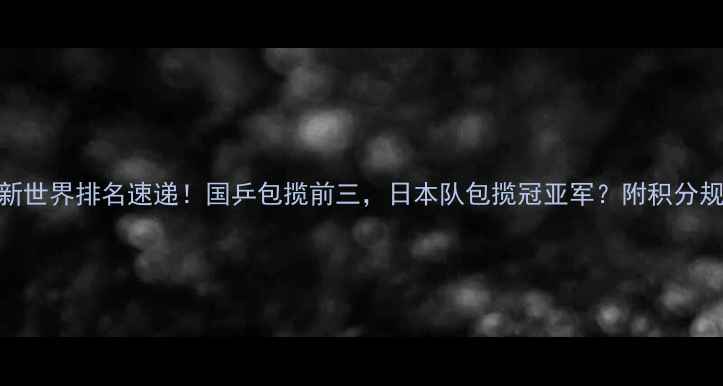 图片 乒乓球单打最新世界排名速递！国乒包揽前三，日本队包揽冠亚军？附积分规则+赛事日历2