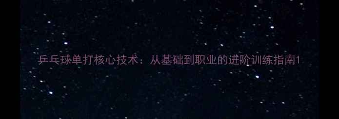 图片 乒乓球单打核心技术：从基础到职业的进阶训练指南1