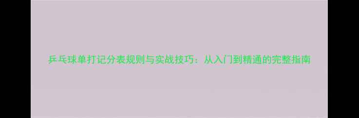 图片 乒乓球单打记分表规则与实战技巧：从入门到精通的完整指南