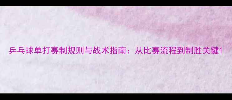 图片 乒乓球单打赛制规则与战术指南：从比赛流程到制胜关键1