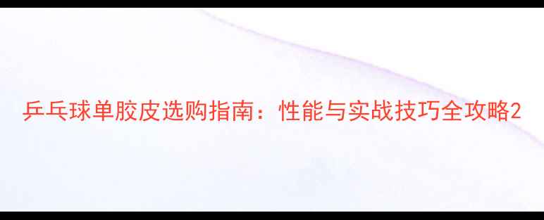 图片 乒乓球单胶皮选购指南：性能与实战技巧全攻略2