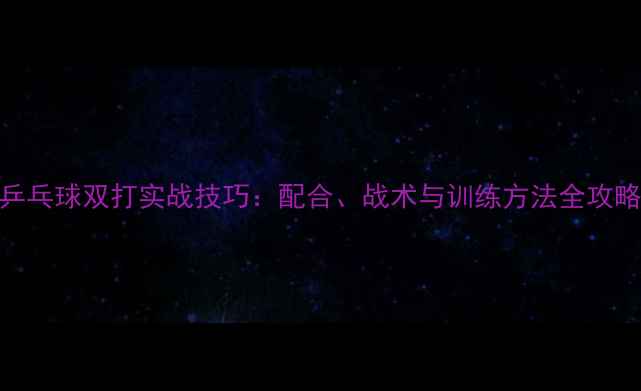 图片 乒乓球双打实战技巧：配合、战术与训练方法全攻略