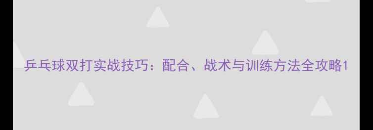 图片 乒乓球双打实战技巧：配合、战术与训练方法全攻略1