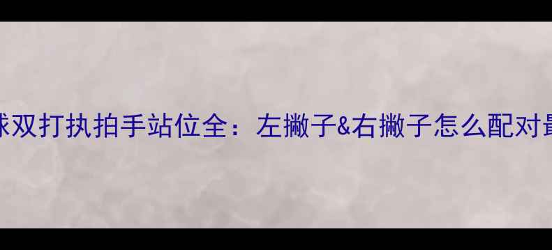 图片 乒乓球双打执拍手站位全：左撇子&右撇子怎么配对最赢？