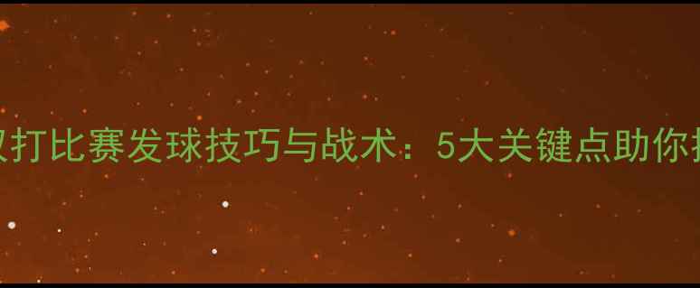 图片 乒乓球双打比赛发球技巧与战术：5大关键点助你提升胜率