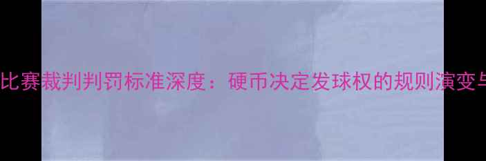图片 乒乓球双打比赛裁判判罚标准深度：硬币决定发球权的规则演变与争议焦点2