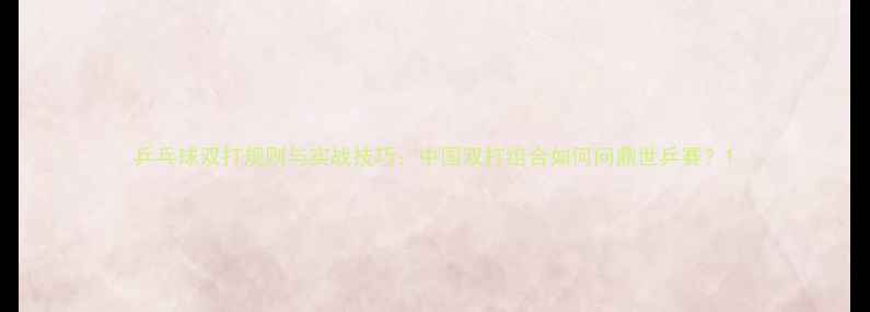 图片 乒乓球双打规则与实战技巧：中国双打组合如何问鼎世乒赛？1