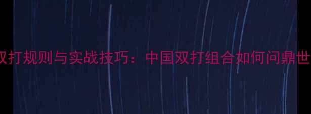 图片 乒乓球双打规则与实战技巧：中国双打组合如何问鼎世乒赛？2