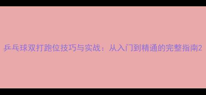图片 乒乓球双打跑位技巧与实战：从入门到精通的完整指南2