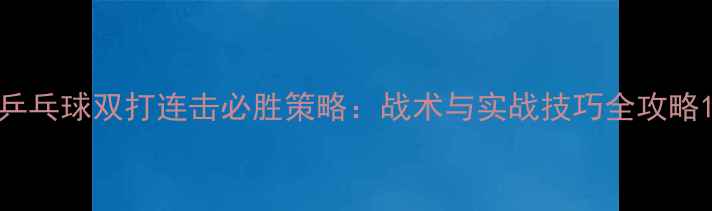 图片 乒乓球双打连击必胜策略：战术与实战技巧全攻略1