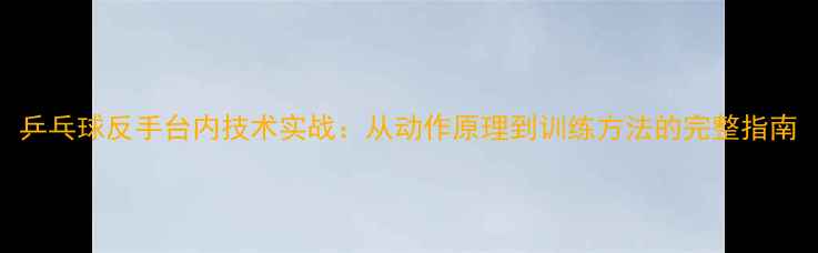 图片 乒乓球反手台内技术实战：从动作原理到训练方法的完整指南