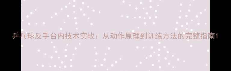 图片 乒乓球反手台内技术实战：从动作原理到训练方法的完整指南1
