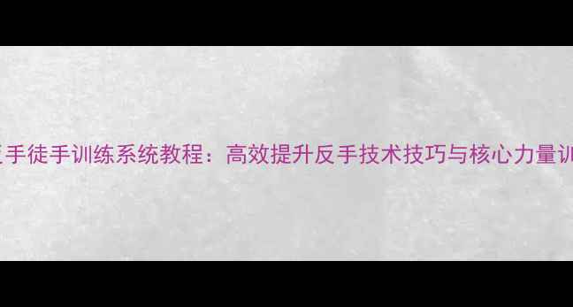 图片 乒乓球反手徒手训练系统教程：高效提升反手技术技巧与核心力量训练方法1
