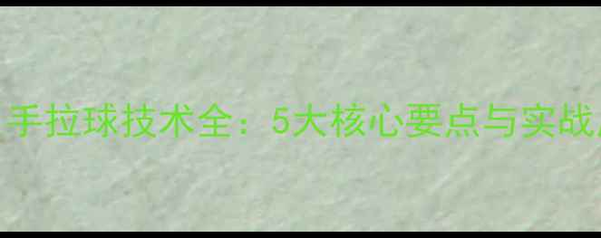 图片 乒乓球反手拉球技术全：5大核心要点与实战应用指南