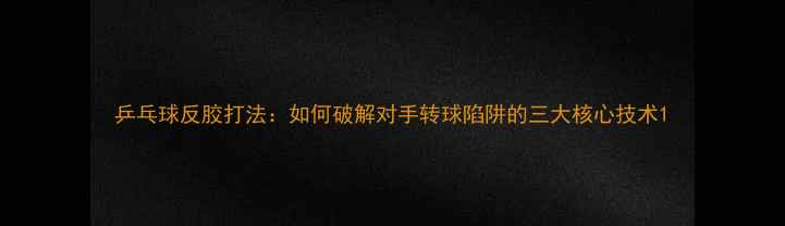 图片 乒乓球反胶打法：如何破解对手转球陷阱的三大核心技术1
