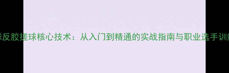 图片 乒乓球反胶搓球核心技术：从入门到精通的实战指南与职业选手训练方法